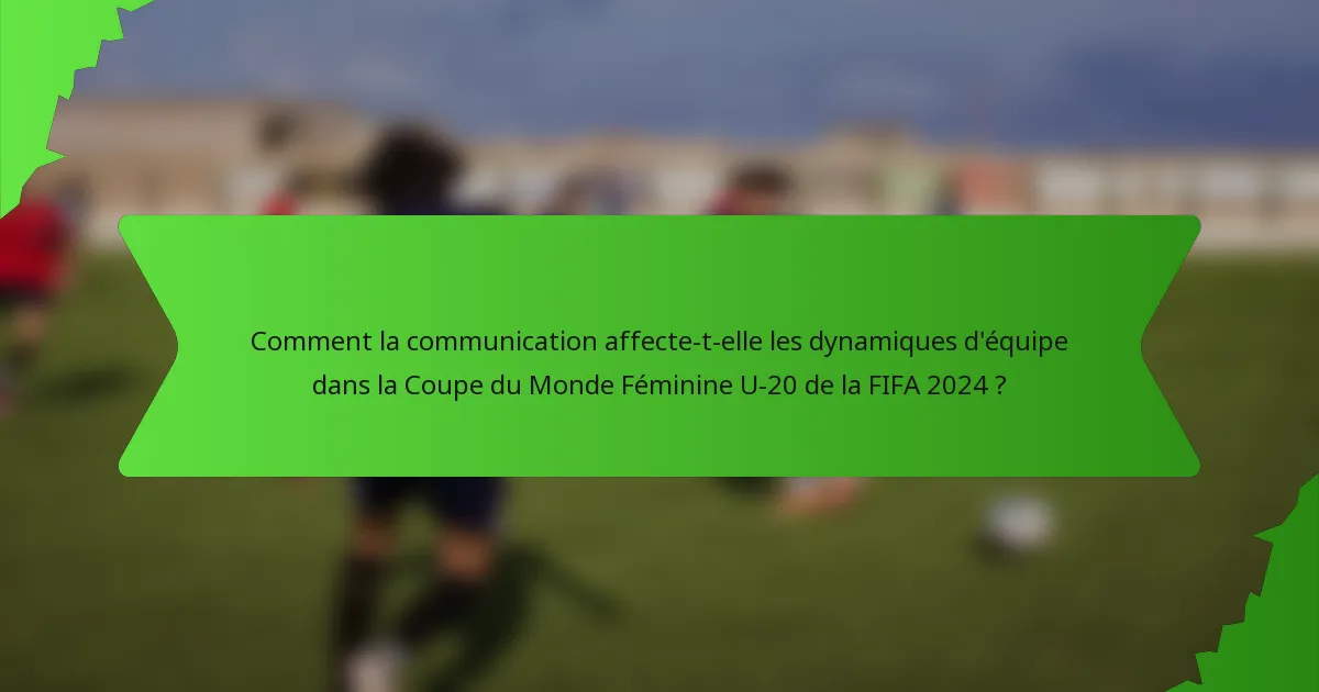 Comment la communication affecte-t-elle les dynamiques d'équipe dans la Coupe du Monde Féminine U-20 de la FIFA 2024 ?