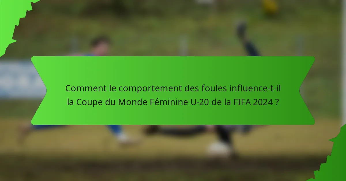 Comment le comportement des foules influence-t-il la Coupe du Monde Féminine U-20 de la FIFA 2024 ?