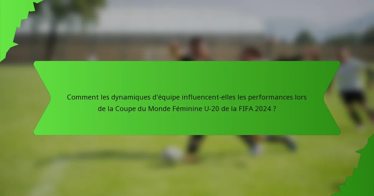 Comment les dynamiques d'équipe influencent-elles les performances lors de la Coupe du Monde Féminine U-20 de la FIFA 2024 ?