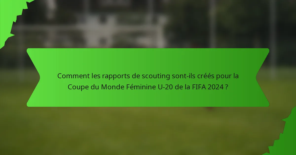 Comment les rapports de scouting sont-ils créés pour la Coupe du Monde Féminine U-20 de la FIFA 2024 ?
