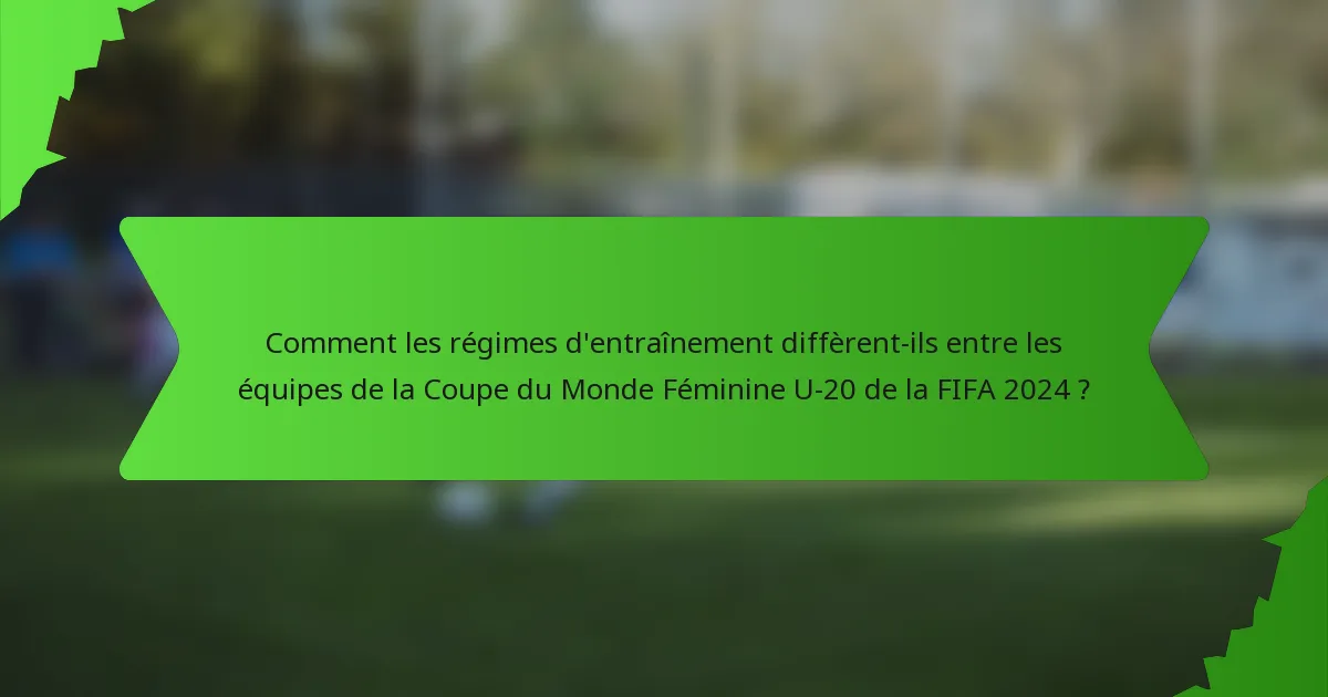 Comment les régimes d'entraînement diffèrent-ils entre les équipes de la Coupe du Monde Féminine U-20 de la FIFA 2024 ?