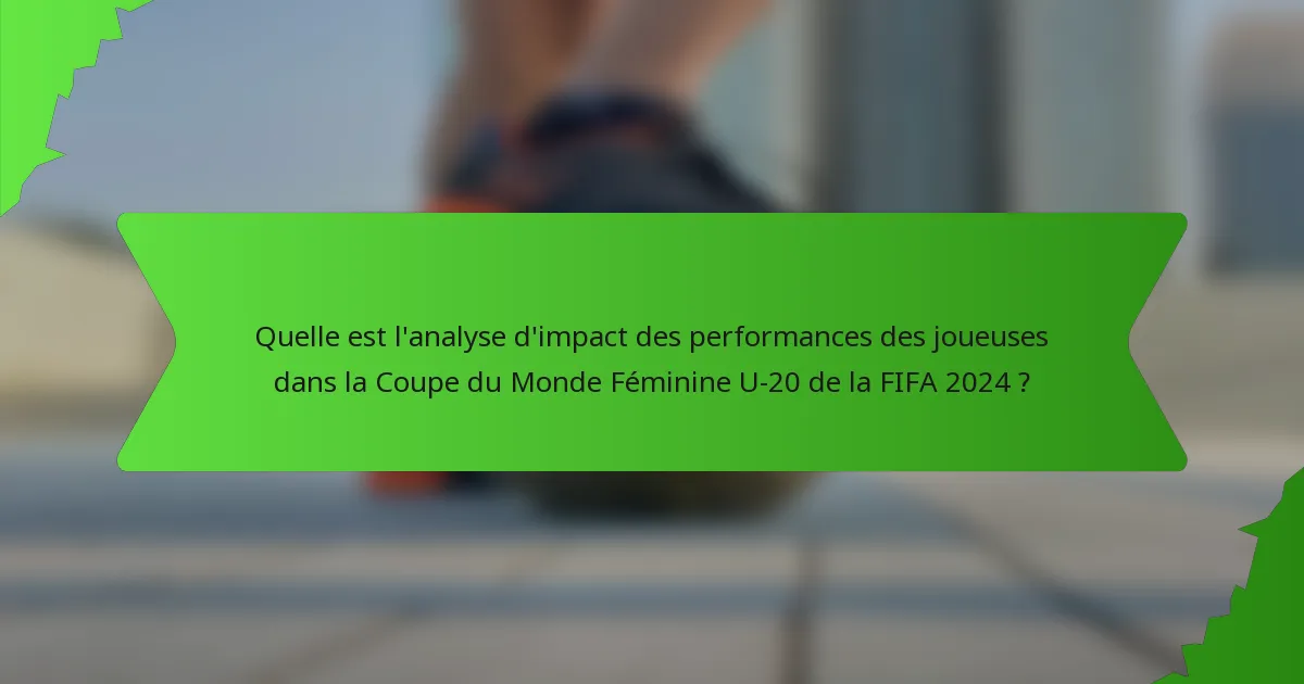 Quelle est l'analyse d'impact des performances des joueuses dans la Coupe du Monde Féminine U-20 de la FIFA 2024 ?