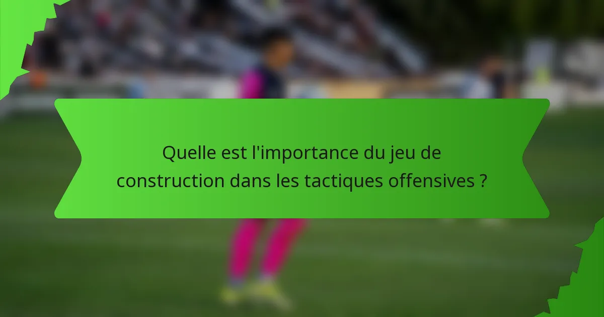 Quelle est l'importance du jeu de construction dans les tactiques offensives ?