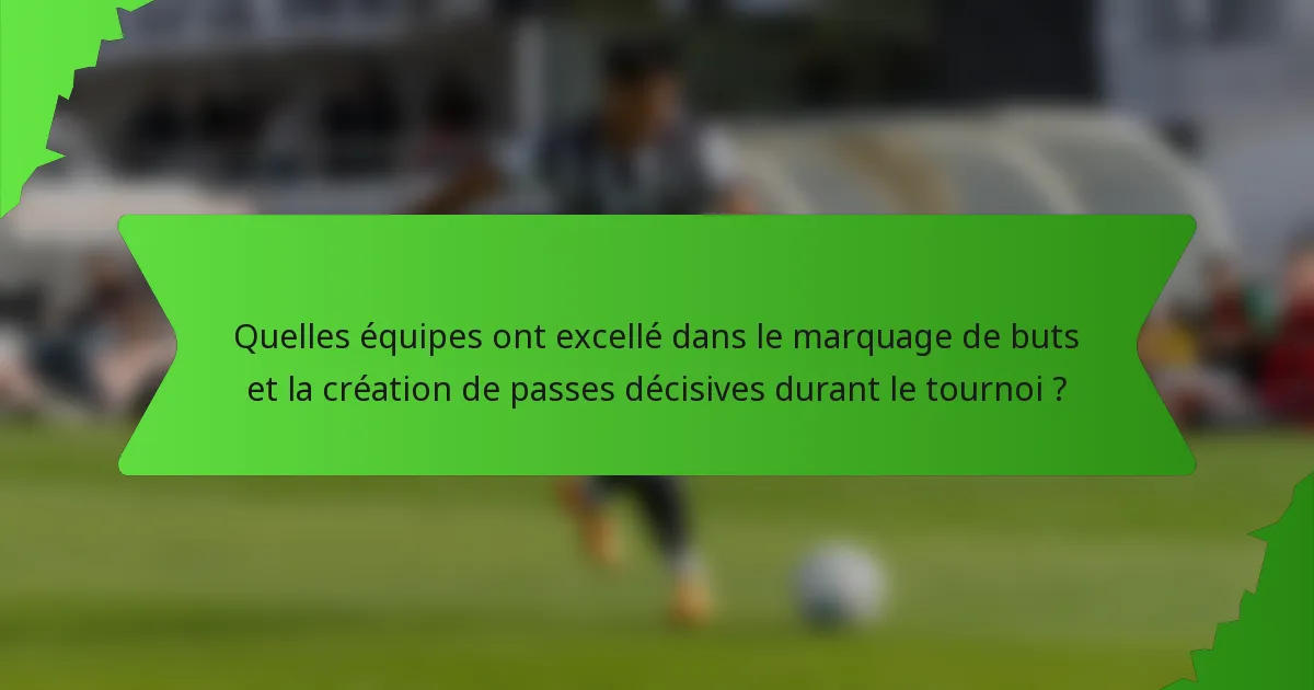 Quelles équipes ont excellé dans le marquage de buts et la création de passes décisives durant le tournoi ?