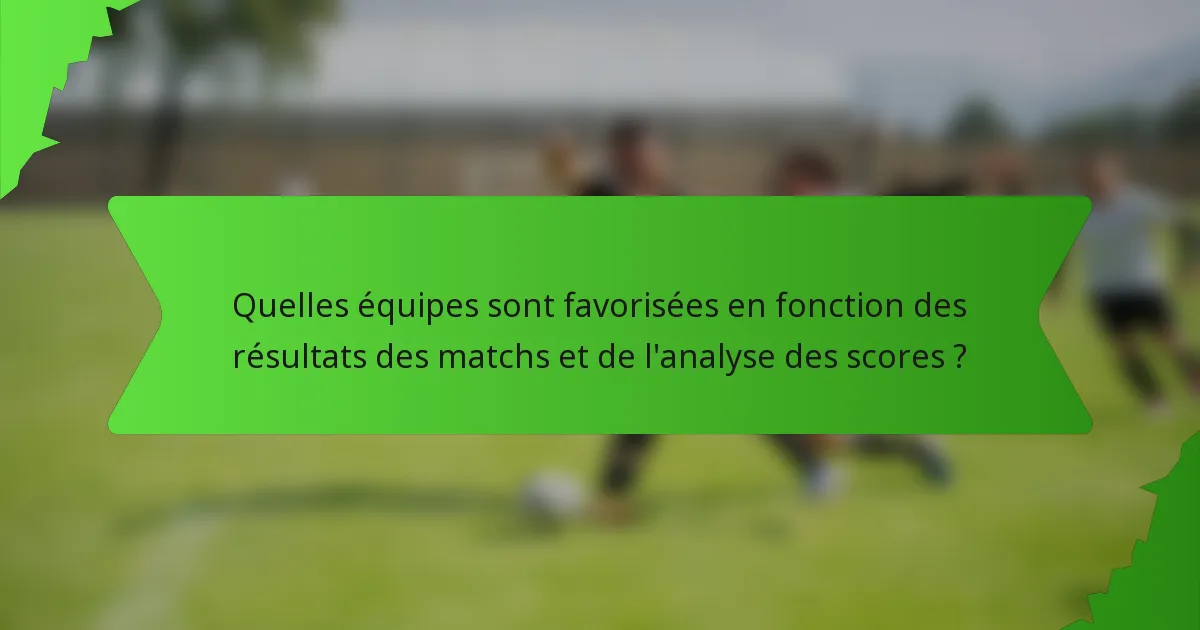 Quelles équipes sont favorisées en fonction des résultats des matchs et de l'analyse des scores ?