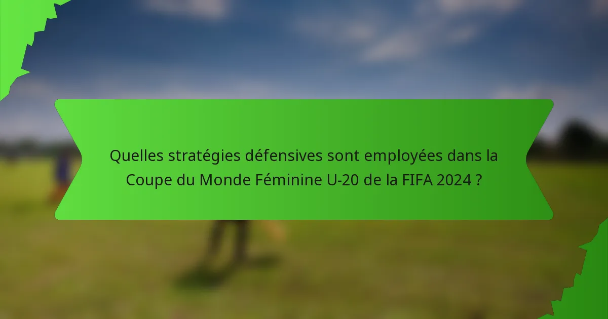 Quelles stratégies défensives sont employées dans la Coupe du Monde Féminine U-20 de la FIFA 2024 ?