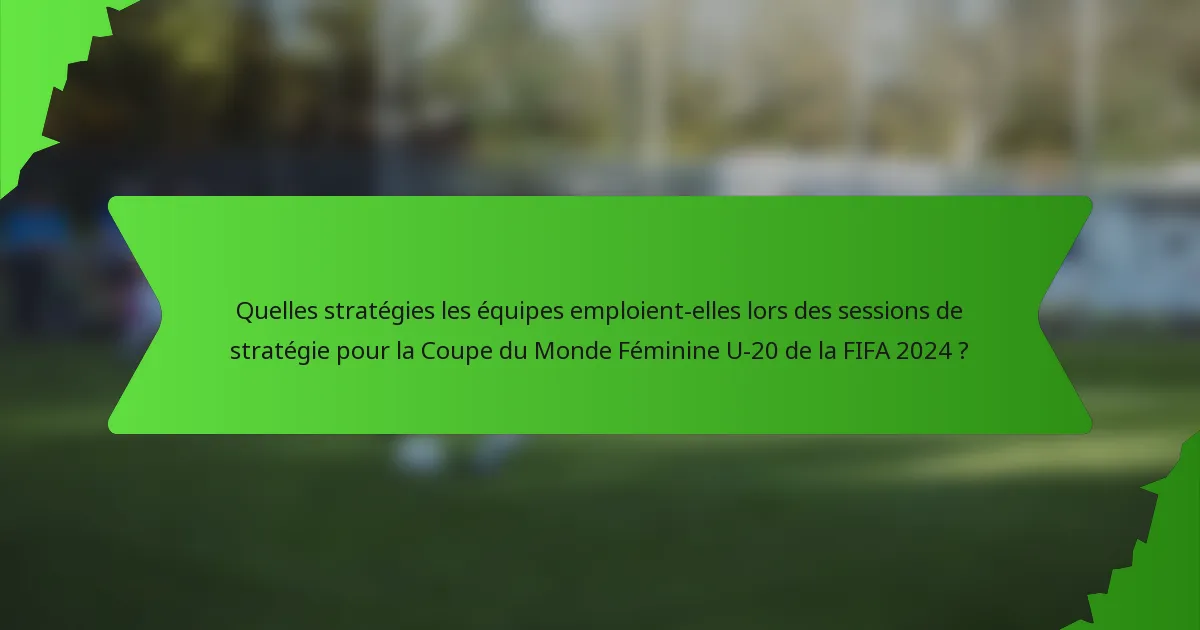 Quelles stratégies les équipes emploient-elles lors des sessions de stratégie pour la Coupe du Monde Féminine U-20 de la FIFA 2024 ?