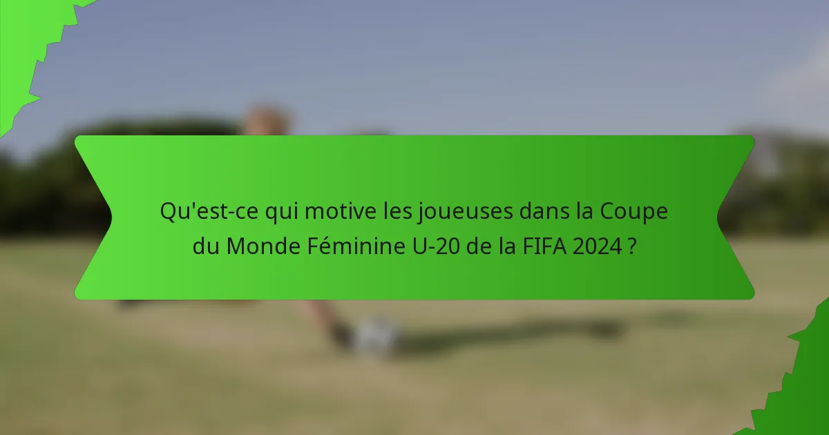 Qu'est-ce qui motive les joueuses dans la Coupe du Monde Féminine U-20 de la FIFA 2024 ?